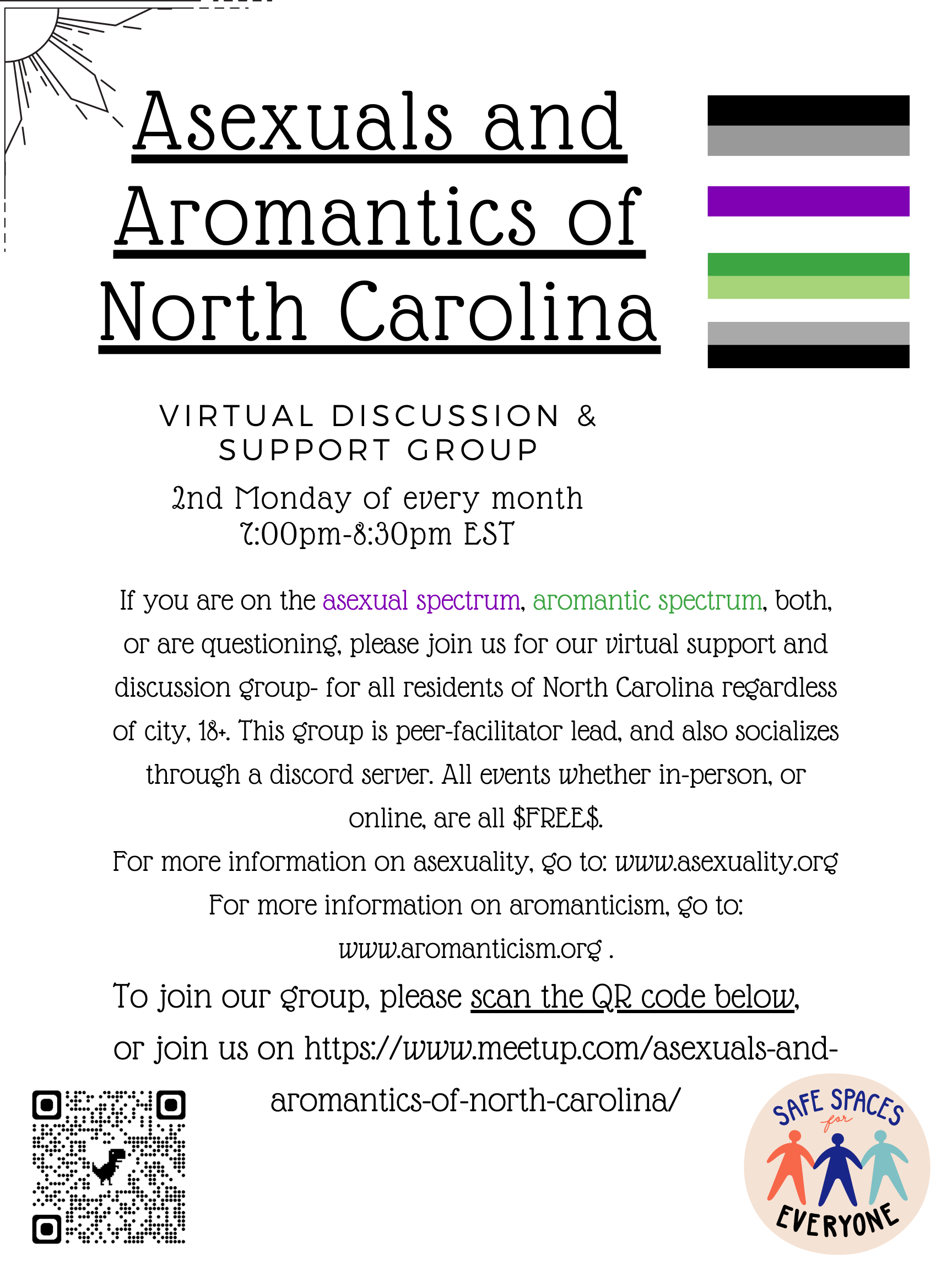 Asexuals and Aromantics of North Carolina. If you are on the asexual spectrum, aromantic spectrum, both, or are questioning, please join us for our virtual support and discussion group— for all residents of North Carolina regardless of city, 18+. This group is peer-facilitator led, and also socializes through a Discord server. All events whether in-person or online are free. For more information on asexuality, go to www.asexuality.org. For more information on aromanticism, go to www.aromanticism.org.