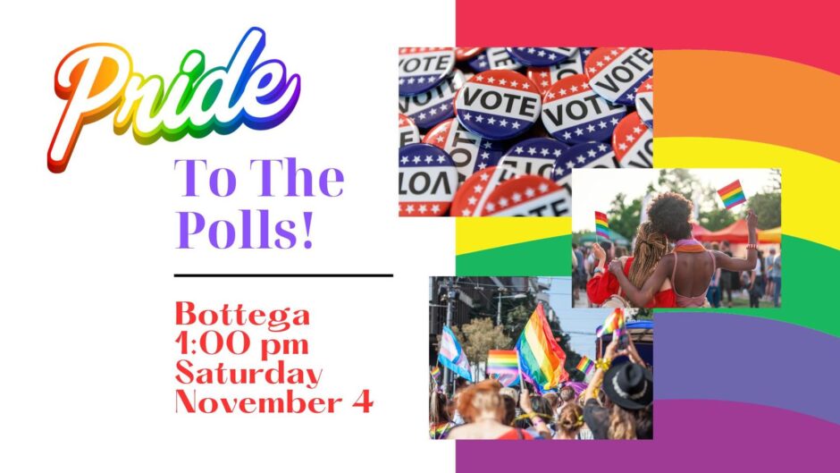 Pride to the Polls. Bottega, 1 PM, Saturday, November 4th.