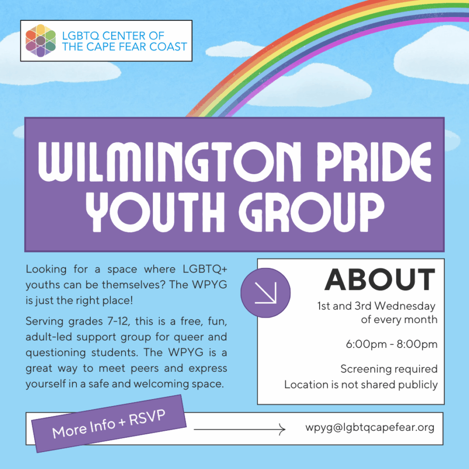Informational poster for the Wilmington Pride Youth Group. Looking for a space where LGBTQ+ youths can be themselves? The WPYG is just the right place! Serving grades 7 to 12, this is a free, fun, adult-led support group for queer and questioning students. The WPYG is a great way to meet peers and express yourself in a safe and welcoming space. Meets on the 1st and 3rd Wednesday of each month, from 6 to 8 PM. Screening is required and the location is not shared publicly.