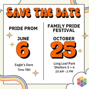 Save the date for Pride Prom (June 6th, at Eagle's Dare) and the Family Pride Festival (October 25th, at Long Leaf Park, from 10am to 2pm).