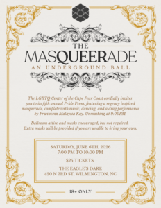 Full poster advertising the 2026 Masquerade Pride Prom. Text on the poster reads, "The LGBTQ Center of the Cape Fear Coast cordially invites you to its fifth annual Pride Prom, featuring a regency inspired masquerade, complete with music, dancing, and a drag performance by Prwincezz Malaysia Kay. Unmasking at 9:00PM. Ballroom attire and masks encouraged, but not required. Extra masks will be provided if you are unable to bring your own." The poster also includes the time, date, location, and ticket prices.
